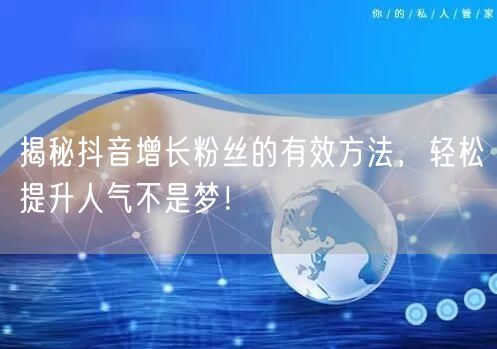 揭秘抖音增长粉丝的有效方法，轻松提升人气不是梦！