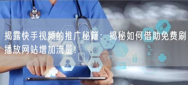 揭露快手视频的推广秘籍：揭秘如何借助免费刷播放网站增加流量！