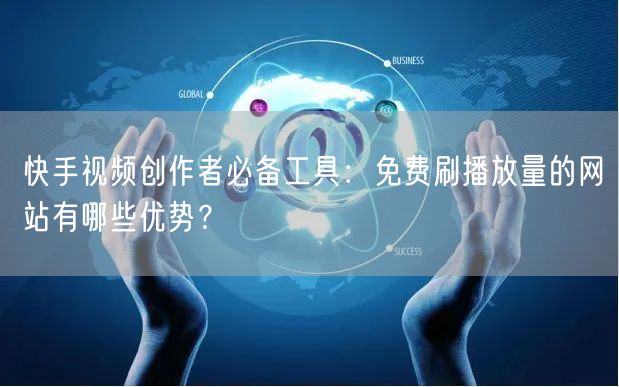 快手视频创作者必备工具：免费刷播放量的网站有哪些优势？