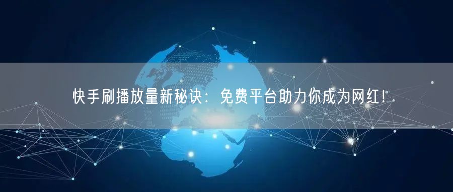 快手刷播放量新秘诀：免费平台助力你成为网红！