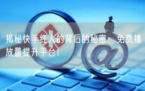 揭秘快手红人的背后的秘密：免费播放量提升平台！