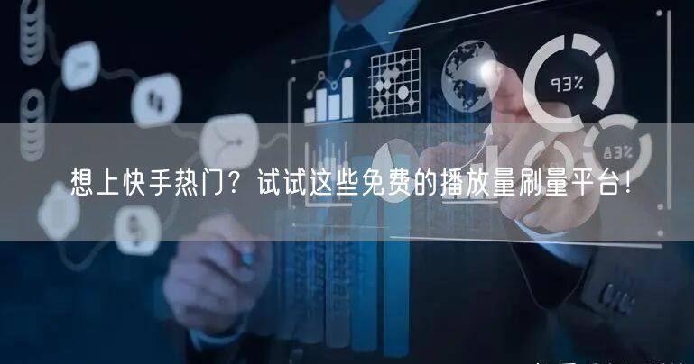 想上快手热门？试试这些免费的播放量刷量平台！