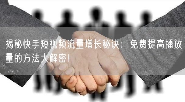 揭秘快手短视频流量增长秘诀：免费提高播放量的方法大解密！