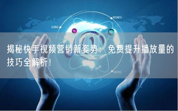 揭秘快手视频营销新姿势：免费提升播放量的技巧全解析！
