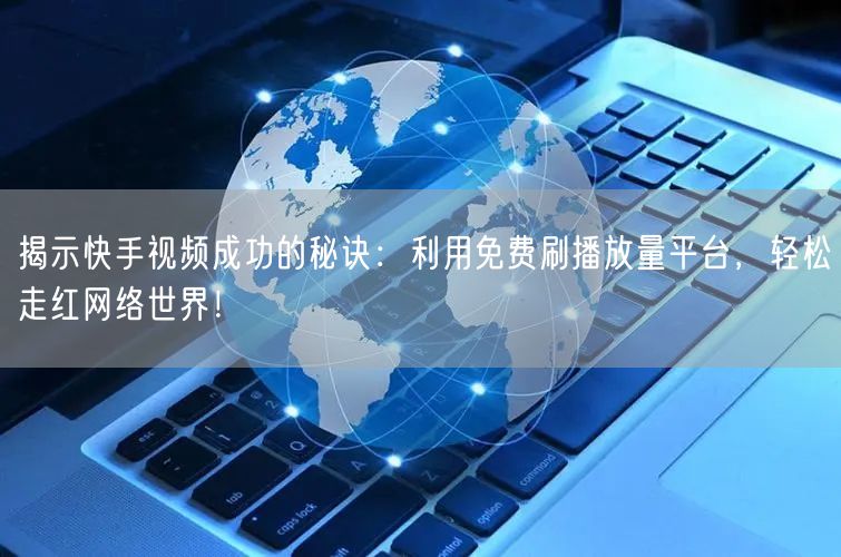 揭示快手视频成功的秘诀：利用免费刷播放量平台，轻松走红网络世界！
