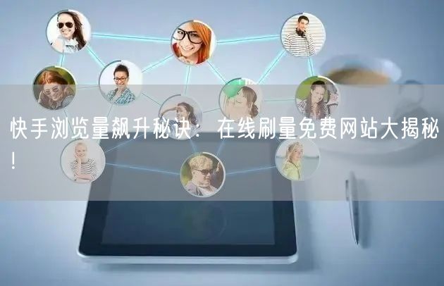 快手浏览量飙升秘诀：在线刷量免费网站大揭秘！