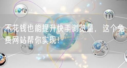 不花钱也能提升快手浏览量，这个免费网站帮你实现！