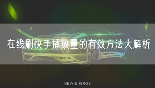 在线刷快手播放量的有效方法大解析