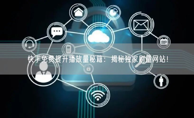 快手免费提升播放量秘籍：揭秘独家刷量网站！