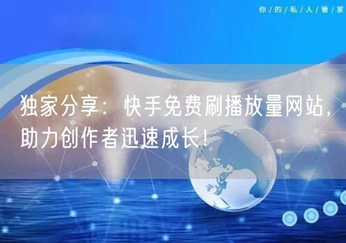 独家分享：快手免费刷播放量网站，助力创作者迅速成长！