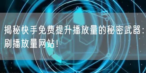 揭秘快手免费提升播放量的秘密武器：刷播放量网站！