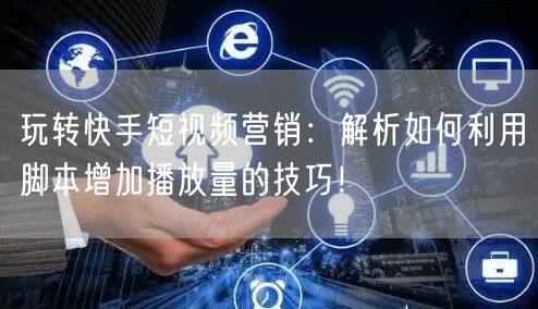 玩转快手短视频营销：解析如何利用脚本增加播放量的技巧！