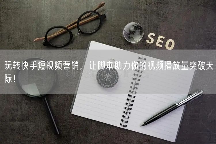 玩转快手短视频营销，让脚本助力你的视频播放量突破天际！