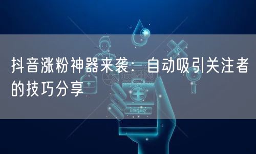 抖音涨粉神器来袭：自动吸引关注者的技巧分享