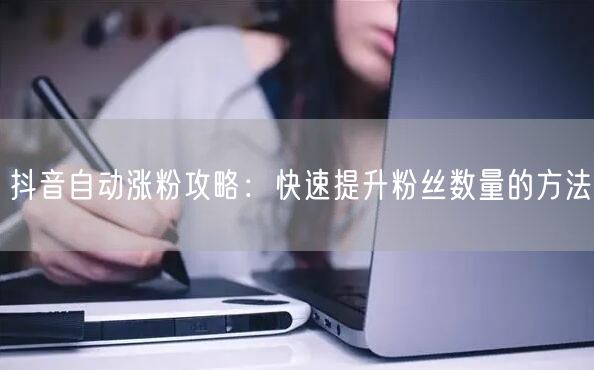 抖音自动涨粉攻略：快速提升粉丝数量的方法