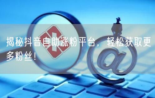 揭秘抖音自助涨粉平台，轻松获取更多粉丝！