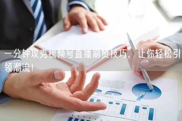一分钟攻克视频号直播刷赞技巧，让你轻松引领潮流！