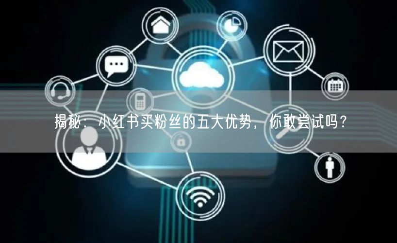 揭秘：小红书买粉丝的五大优势，你敢尝试吗？