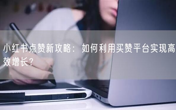 小红书点赞新攻略：如何利用买赞平台实现高效增长？