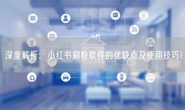 深度解析：小红书刷粉软件的优缺点及使用技巧！