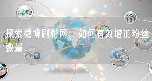 探索微博刷粉网：如何有效增加粉丝数量