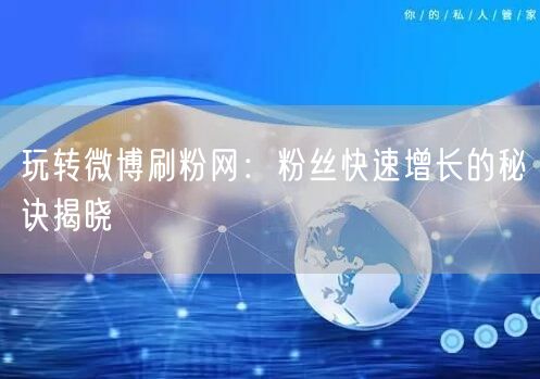 玩转微博刷粉网：粉丝快速增长的秘诀揭晓