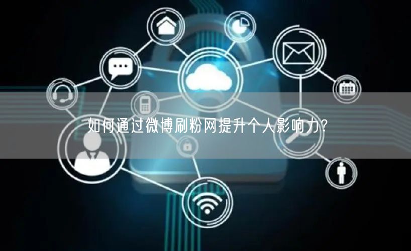 如何通过微博刷粉网提升个人影响力？