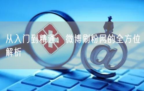 从入门到精通：微博刷粉网的全方位解析