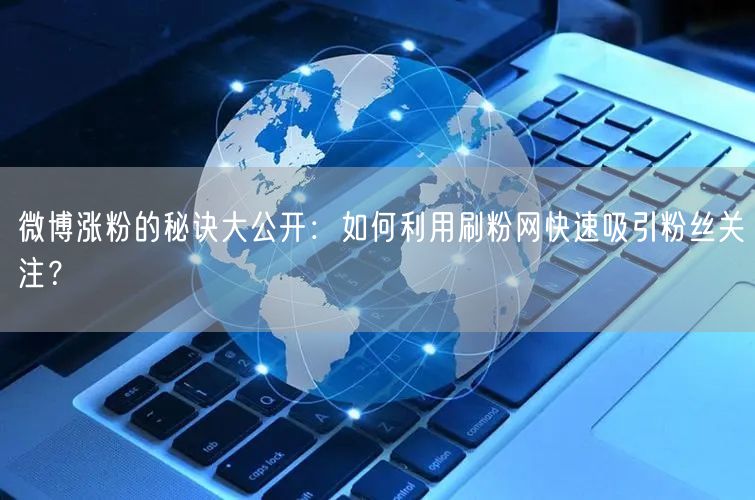 微博涨粉的秘诀大公开：如何利用刷粉网快速吸引粉丝关注？