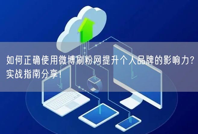 如何正确使用微博刷粉网提升个人品牌的影响力？实战指南分享！