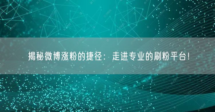 揭秘微博涨粉的捷径：走进专业的刷粉平台！