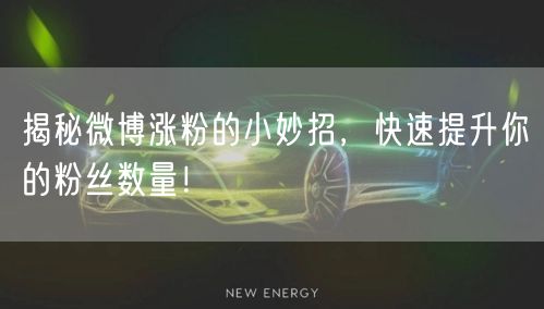 揭秘微博涨粉的小妙招，快速提升你的粉丝数量！