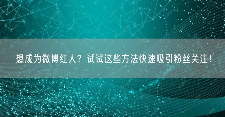 想成为微博红人？试试这些方法快速吸引粉丝关注！
