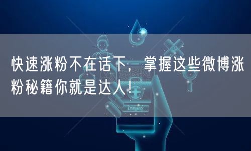 快速涨粉不在话下，掌握这些微博涨粉秘籍你就是达人！