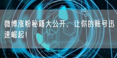 微博涨粉秘籍大公开，让你的账号迅速崛起！