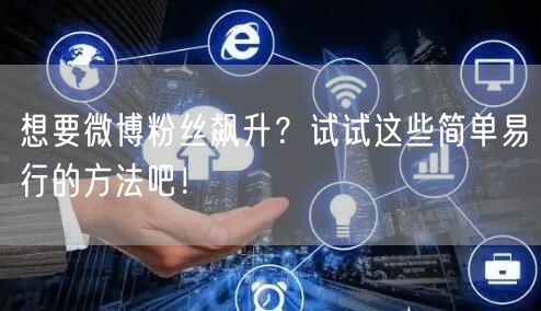 想要微博粉丝飙升？试试这些简单易行的方法吧！