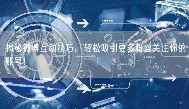 揭秘微博互动技巧，轻松吸引更多粉丝关注你的账号！