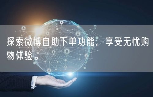 探索微博自助下单功能，享受无忧购物体验。