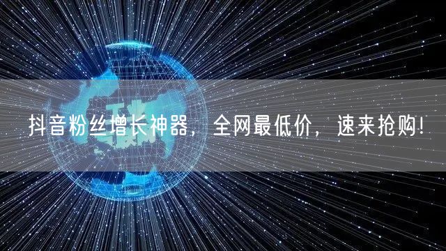抖音粉丝增长神器，全网最低价，速来抢购！