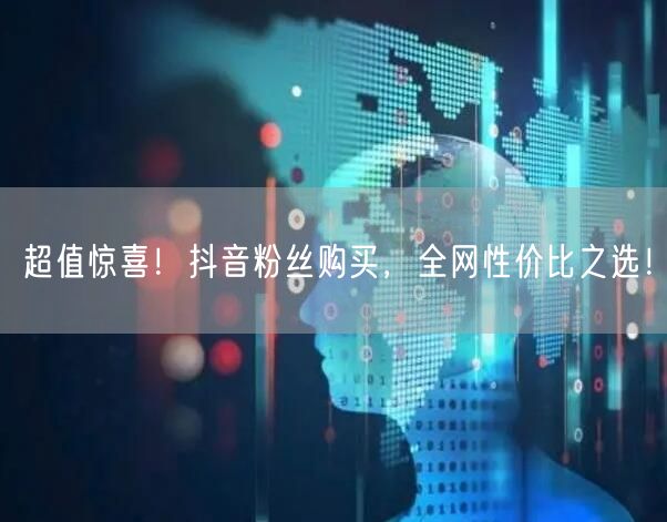 超值惊喜！抖音粉丝购买，全网性价比之选！