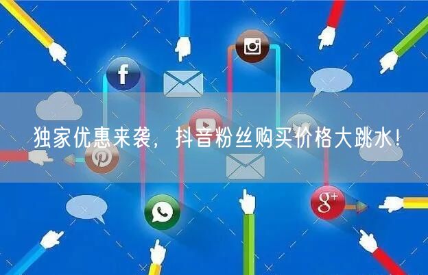 独家优惠来袭，抖音粉丝购买价格大跳水！