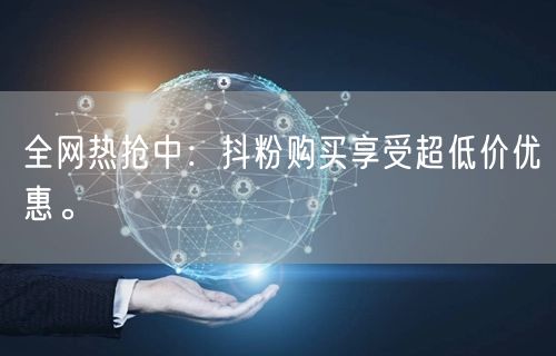 全网热抢中：抖粉购买享受超低价优惠。