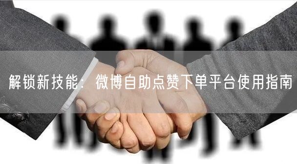 解锁新技能：微博自助点赞下单平台使用指南