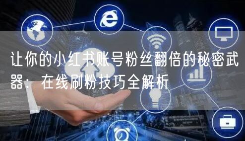 让你的小红书账号粉丝翻倍的秘密武器：在线刷粉技巧全解析