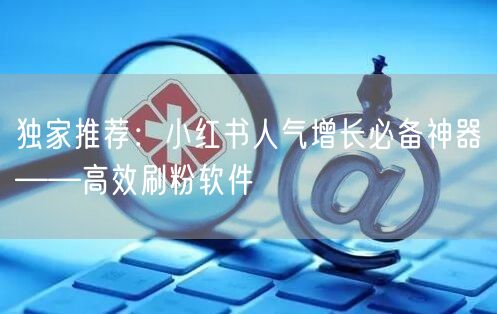 独家推荐：小红书人气增长必备神器——高效刷粉软件