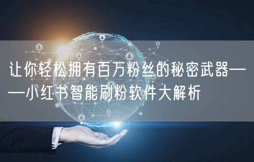 让你轻松拥有百万粉丝的秘密武器——小红书智能刷粉软件大解析