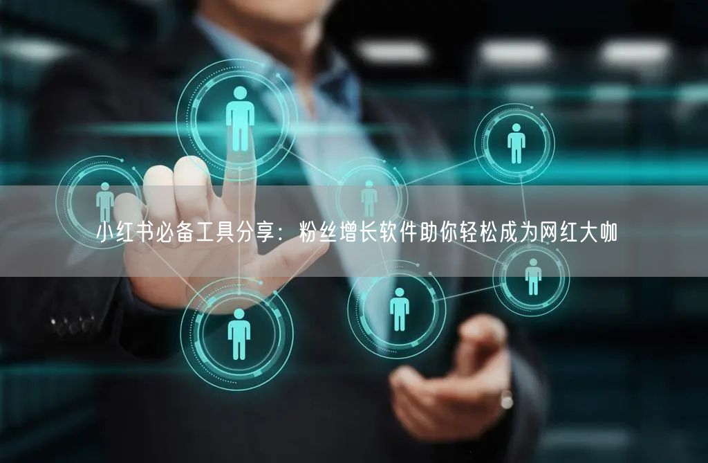 小红书必备工具分享：粉丝增长软件助你轻松成为网红大咖
