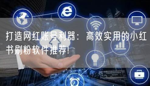 打造网红账号利器：高效实用的小红书刷粉软件推荐!