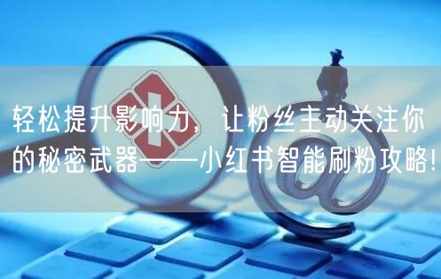 轻松提升影响力，让粉丝主动关注你的秘密武器——小红书智能刷粉攻略!