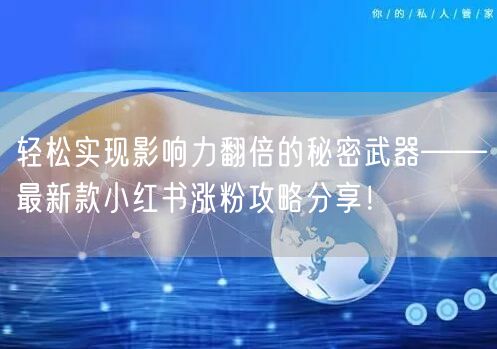 轻松实现影响力翻倍的秘密武器——最新款小红书涨粉攻略分享！